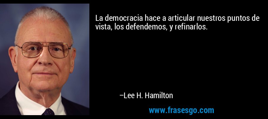 La democracia hace a articular nuestros puntos de vista, los defendemos, y refinarlos. – Lee H. Hamilton