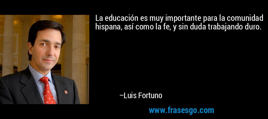 La educación es muy importante para la comunidad hispana, así como la fe, y sin duda trabajando duro. – Luis Fortuno