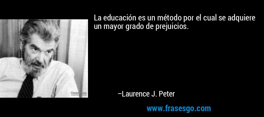 La educación es un método por el cual se adquiere un mayor grado de prejuicios. – Laurence J. Peter