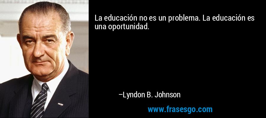 La educación no es un problema. La educación es una oportunidad. – Lyndon B. Johnson