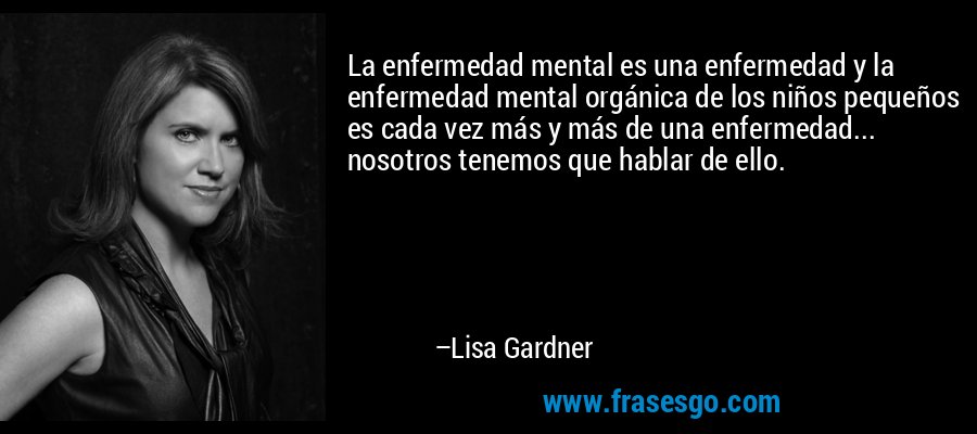 La enfermedad mental es una enfermedad y la enfermedad mental orgánica de los niños pequeños es cada vez más y más de una enfermedad... nosotros tenemos que hablar de ello. – Lisa Gardner