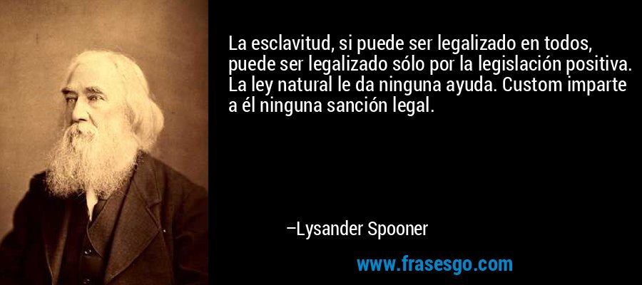 La esclavitud, si puede ser legalizado en todos, puede ser legalizado sólo por la legislación positiva. La ley natural le da ninguna ayuda. Custom imparte a él ninguna sanción legal. – Lysander Spooner