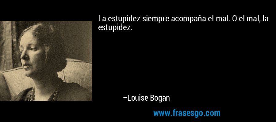 La estupidez siempre acompaña el mal. O el mal, la estupidez. – Louise Bogan