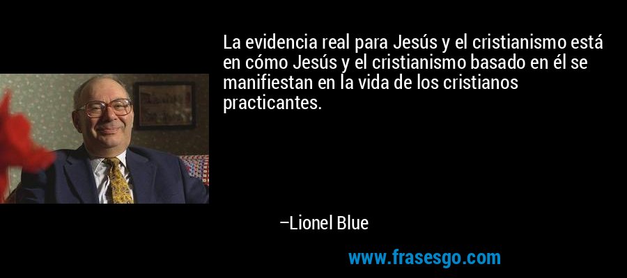 La evidencia real para Jesús y el cristianismo está en cómo Jesús y el cristianismo basado en él se manifiestan en la vida de los cristianos practicantes. – Lionel Blue