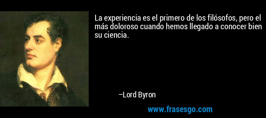 La experiencia es el primero de los filósofos, pero el más doloroso cuando hemos llegado a conocer bien su ciencia. – Lord Byron