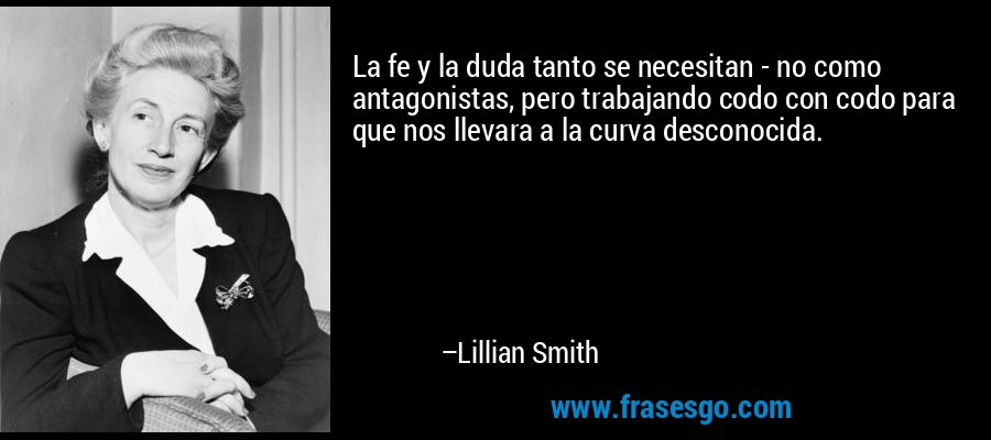 La fe y la duda tanto se necesitan - no como antagonistas, pero trabajando codo con codo para que nos llevara a la curva desconocida. – Lillian Smith