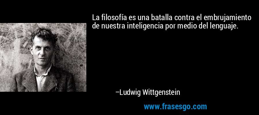 La filosofía es una batalla contra el embrujamiento de nuestra inteligencia por medio del lenguaje. – Ludwig Wittgenstein