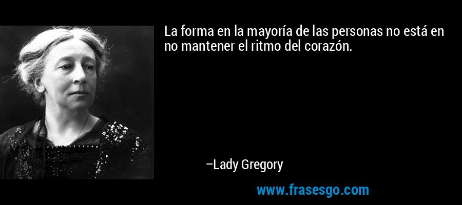 La forma en la mayoría de las personas no está en no mantener el ritmo del corazón. – Lady Gregory