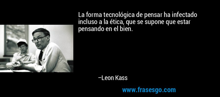 La forma tecnológica de pensar ha infectado incluso a la ética, que se supone que estar pensando en el bien. – Leon Kass