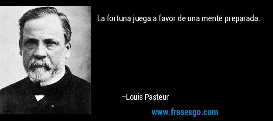 La fortuna juega a favor de una mente preparada. – Louis Pasteur