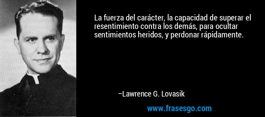 La fuerza del carácter, la capacidad de superar el resentimiento contra los demás, para ocultar sentimientos heridos, y perdonar rápidamente. – Lawrence G. Lovasik