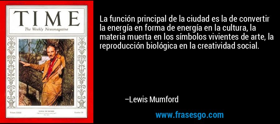 La función principal de la ciudad es la de convertir la energía en forma de energía en la cultura, la materia muerta en los símbolos vivientes de arte, la reproducción biológica en la creatividad social. – Lewis Mumford