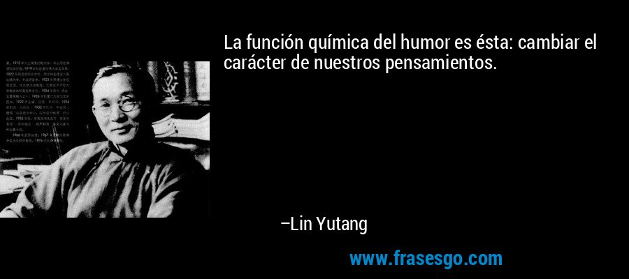 La función química del humor es ésta: cambiar el carácter de nuestros pensamientos. – Lin Yutang