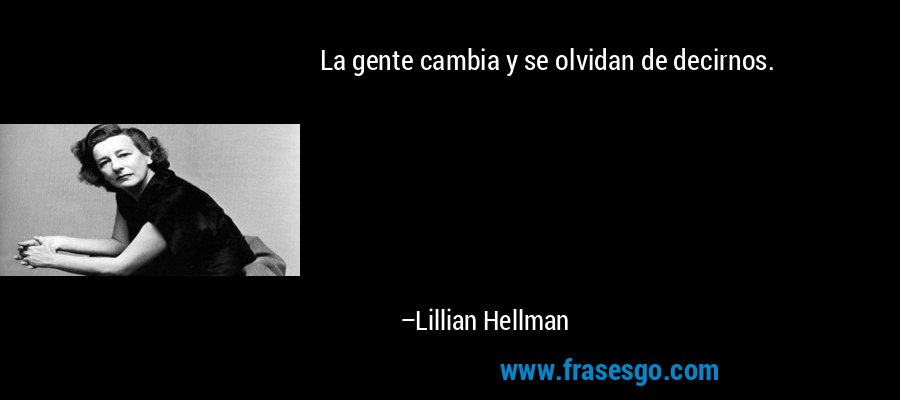 La gente cambia y se olvidan de decirnos. – Lillian Hellman