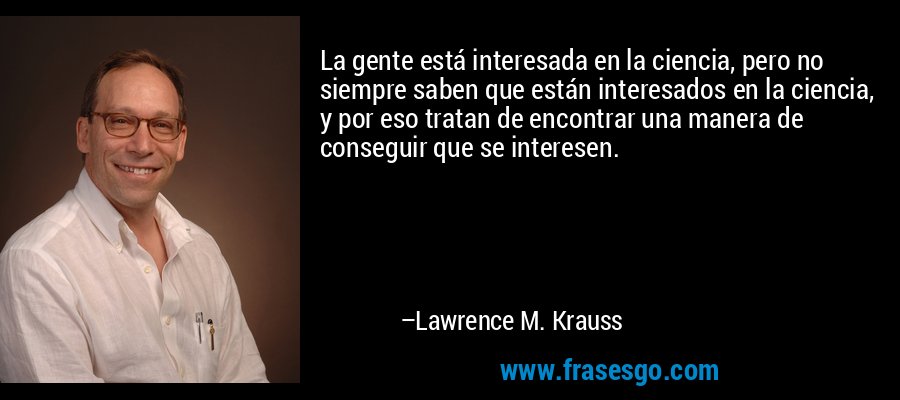 La gente está interesada en la ciencia, pero no siempre saben que están interesados ​​en la ciencia, y por eso tratan de encontrar una manera de conseguir que se interesen. – Lawrence M. Krauss