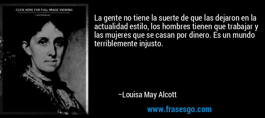 La gente no tiene la suerte de que las dejaron en la actualidad estilo, los hombres tienen que trabajar y las mujeres que se casan por dinero. Es un mundo terriblemente injusto. – Louisa May Alcott