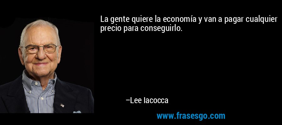 La gente quiere la economía y van a pagar cualquier precio para conseguirlo. – Lee Iacocca