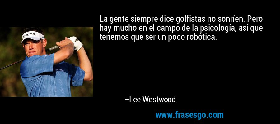 La gente siempre dice golfistas no sonríen. Pero hay mucho en el campo de la psicología, así que tenemos que ser un poco robótica. – Lee Westwood