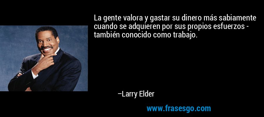 La gente valora y gastar su dinero más sabiamente cuando se adquieren por sus propios esfuerzos - también conocido como trabajo. – Larry Elder