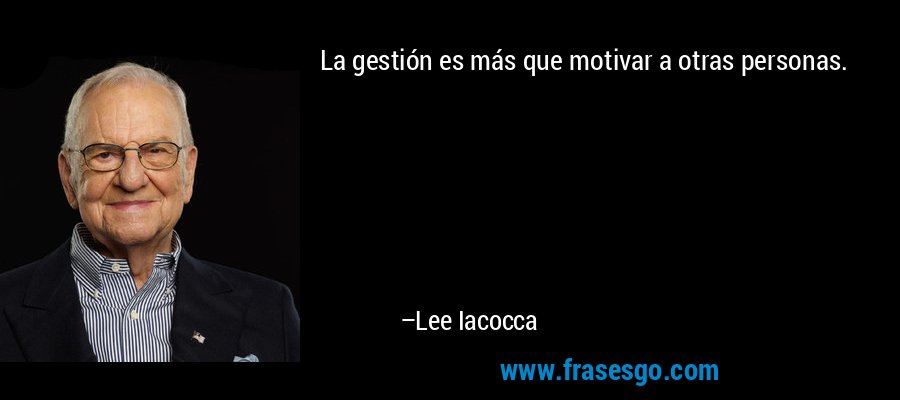La gestión es más que motivar a otras personas. – Lee Iacocca
