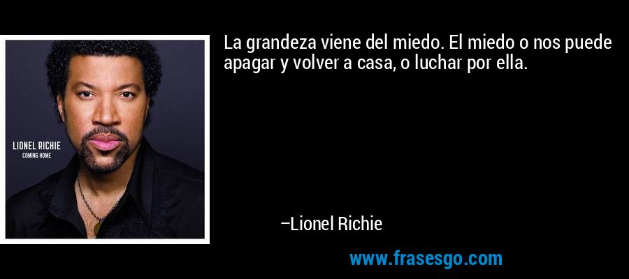 La grandeza viene del miedo. El miedo o nos puede apagar y volver a casa, o luchar por ella. – Lionel Richie