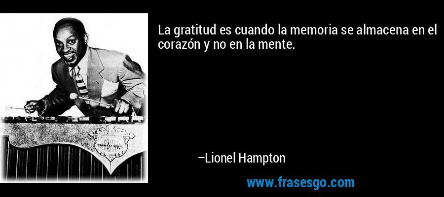 La gratitud es cuando la memoria se almacena en el corazón y no en la mente. – Lionel Hampton