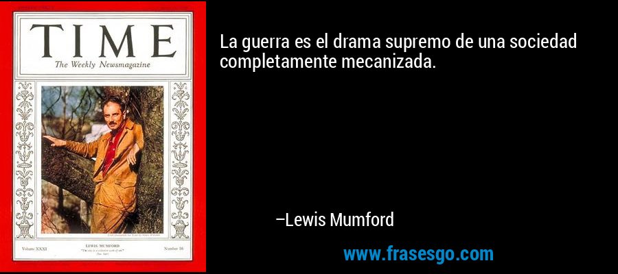 La guerra es el drama supremo de una sociedad completamente mecanizada. – Lewis Mumford
