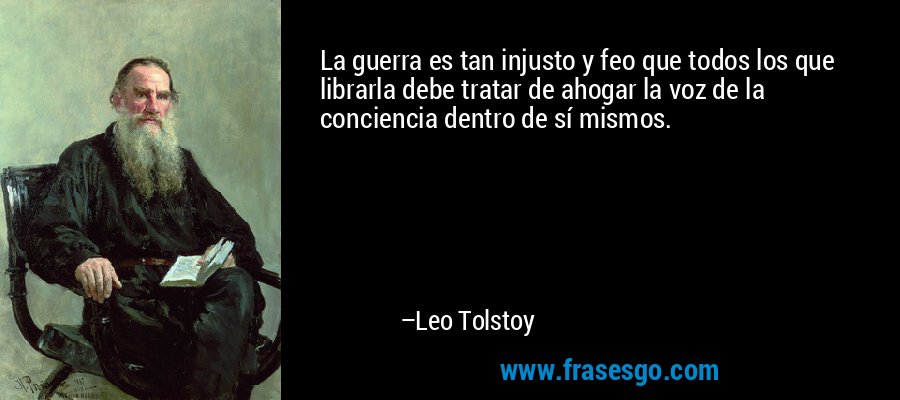 La guerra es tan injusto y feo que todos los que librarla debe tratar de ahogar la voz de la conciencia dentro de sí mismos. – Leo Tolstoy