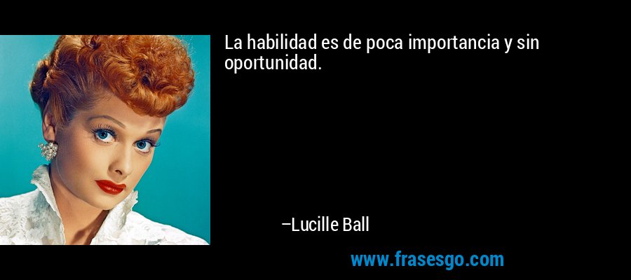 La habilidad es de poca importancia y sin oportunidad. – Lucille Ball