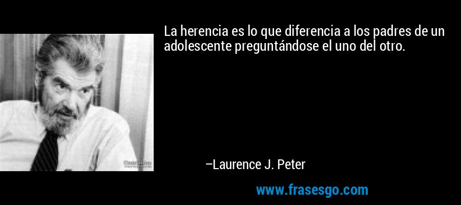 La herencia es lo que diferencia a los padres de un adolescente preguntándose el uno del otro. – Laurence J. Peter