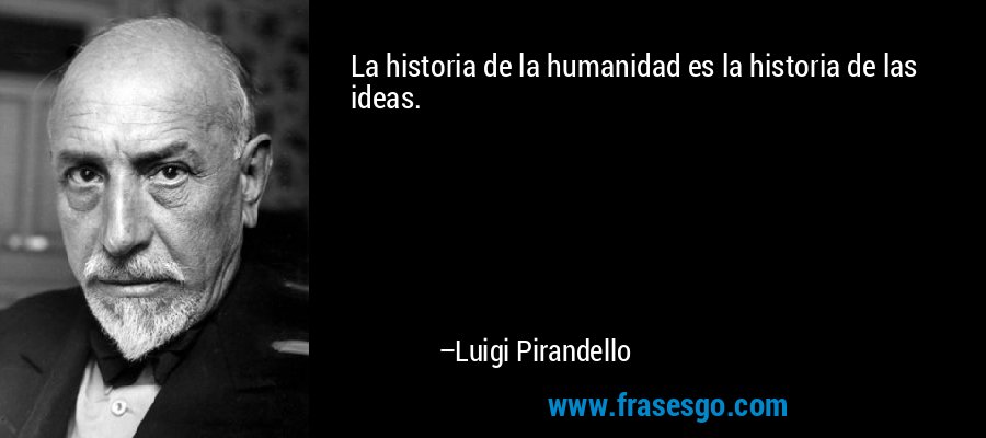 La historia de la humanidad es la historia de las ideas. – Luigi Pirandello
