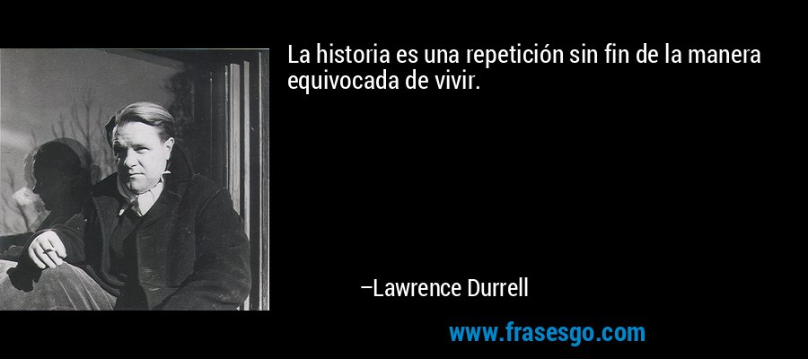 La historia es una repetición sin fin de la manera equivocada de vivir. – Lawrence Durrell