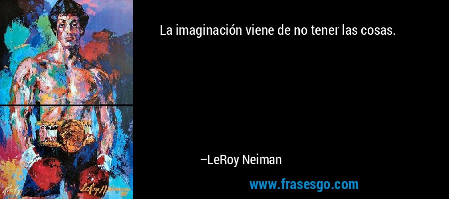 La imaginación viene de no tener las cosas. – LeRoy Neiman