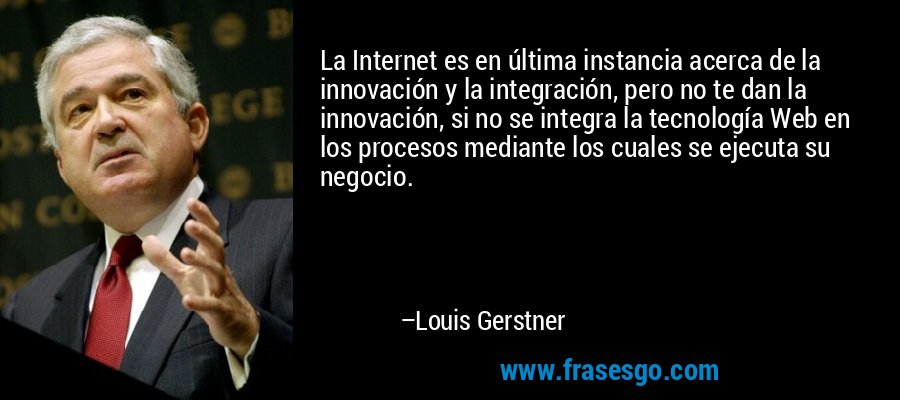 La Internet es en última instancia acerca de la innovación y la integración, pero no te dan la innovación, si no se integra la tecnología Web en los procesos mediante los cuales se ejecuta su negocio. – Louis Gerstner