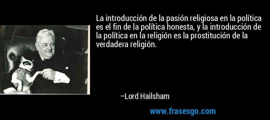 La introducción de la pasión religiosa en la política es el fin de la política honesta, y la introducción de la política en la religión es la prostitución de la verdadera religión. – Lord Hailsham