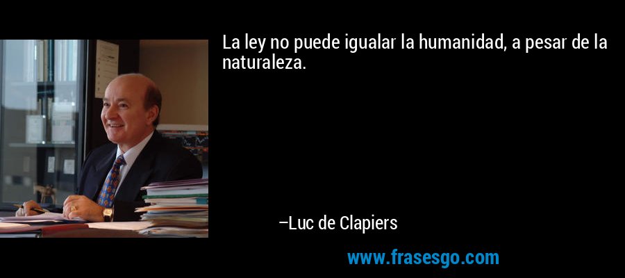 La ley no puede igualar la humanidad, a pesar de la naturaleza. – Luc de Clapiers