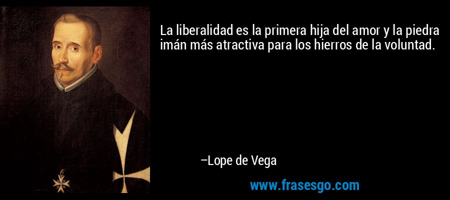 La liberalidad es la primera hija del amor y la piedra imán más atractiva para los hierros de la voluntad. – Lope de Vega