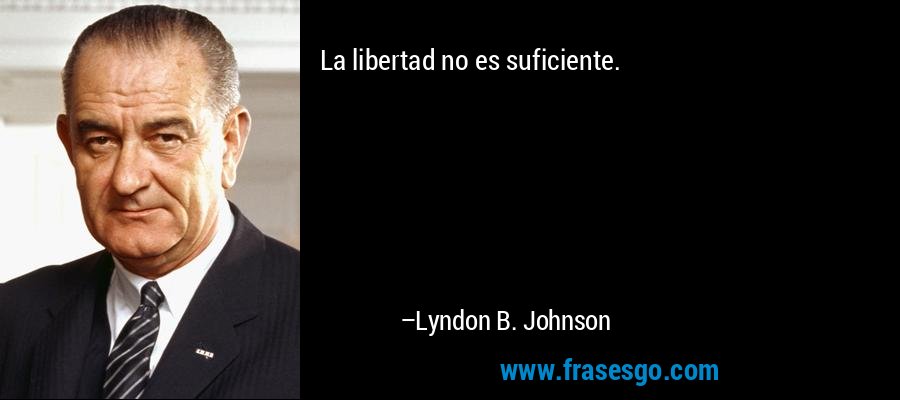 La libertad no es suficiente. – Lyndon B. Johnson