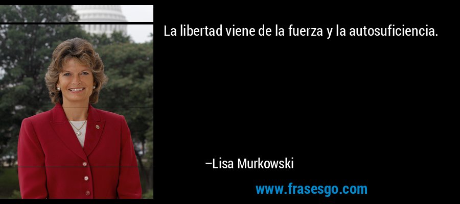 La libertad viene de la fuerza y ​​la autosuficiencia. – Lisa Murkowski