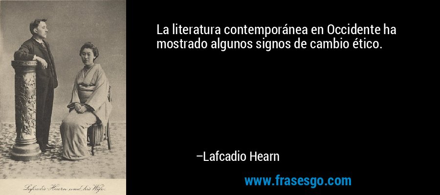 La literatura contemporánea en Occidente ha mostrado algunos signos de cambio ético. – Lafcadio Hearn