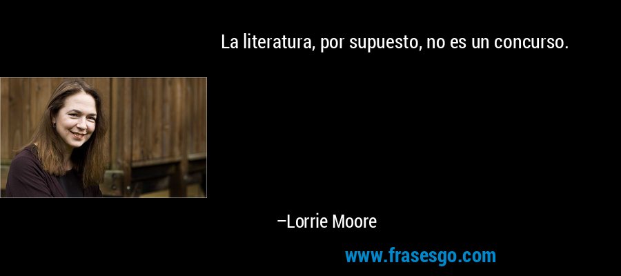 La literatura, por supuesto, no es un concurso. – Lorrie Moore