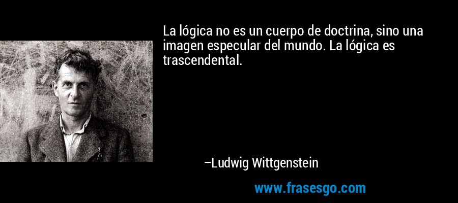 La lógica no es un cuerpo de doctrina, sino una imagen especular del mundo. La lógica es trascendental. – Ludwig Wittgenstein