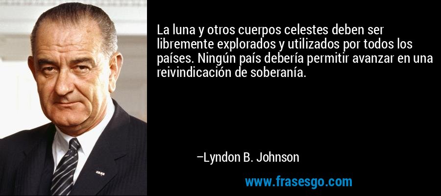 La luna y otros cuerpos celestes deben ser libremente explorados y utilizados por todos los países. Ningún país debería permitir avanzar en una reivindicación de soberanía. – Lyndon B. Johnson