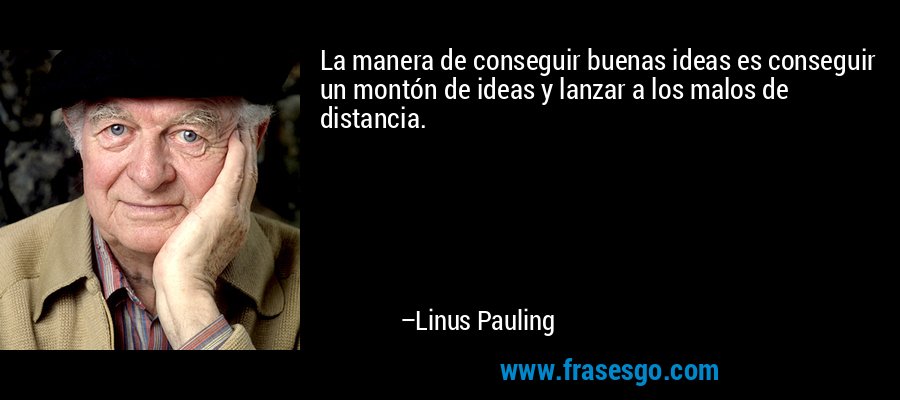 La manera de conseguir buenas ideas es conseguir un montón de ideas y lanzar a los malos de distancia. – Linus Pauling