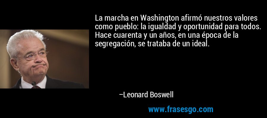 La marcha en Washington afirmó nuestros valores como pueblo: la igualdad y oportunidad para todos. Hace cuarenta y un años, en una época de la segregación, se trataba de un ideal. – Leonard Boswell