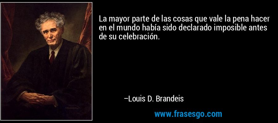 La mayor parte de las cosas que vale la pena hacer en el mundo había sido declarado imposible antes de su celebración. – Louis D. Brandeis