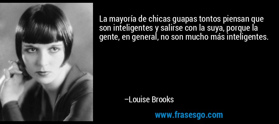 La mayoría de chicas guapas tontos piensan que son inteligentes y salirse con la suya, porque la gente, en general, no son mucho más inteligentes. – Louise Brooks