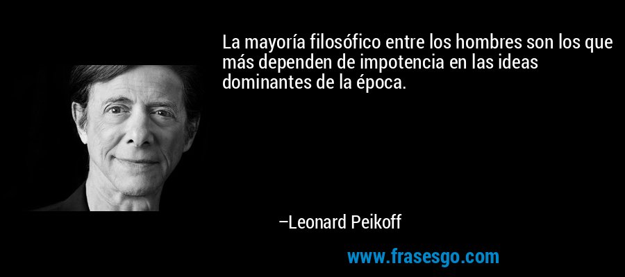 La mayoría filosófico entre los hombres son los que más dependen de impotencia en las ideas dominantes de la época. – Leonard Peikoff