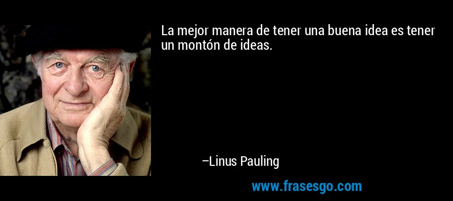 La mejor manera de tener una buena idea es tener un montón de ideas. – Linus Pauling