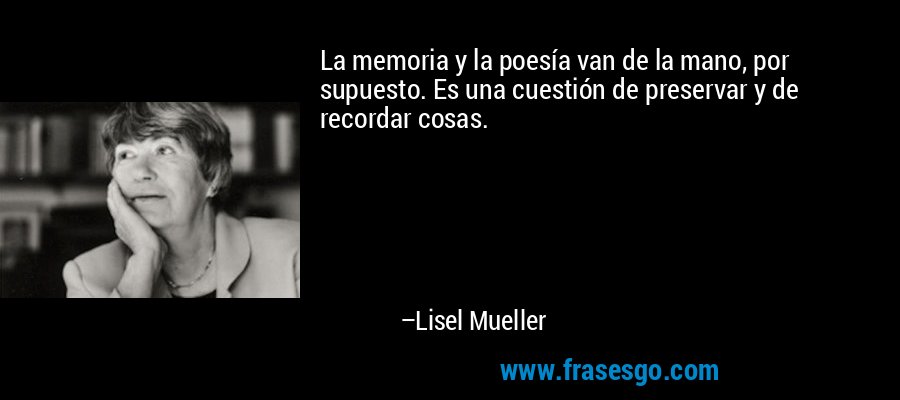 La memoria y la poesía van de la mano, por supuesto. Es una cuestión de preservar y de recordar cosas. – Lisel Mueller